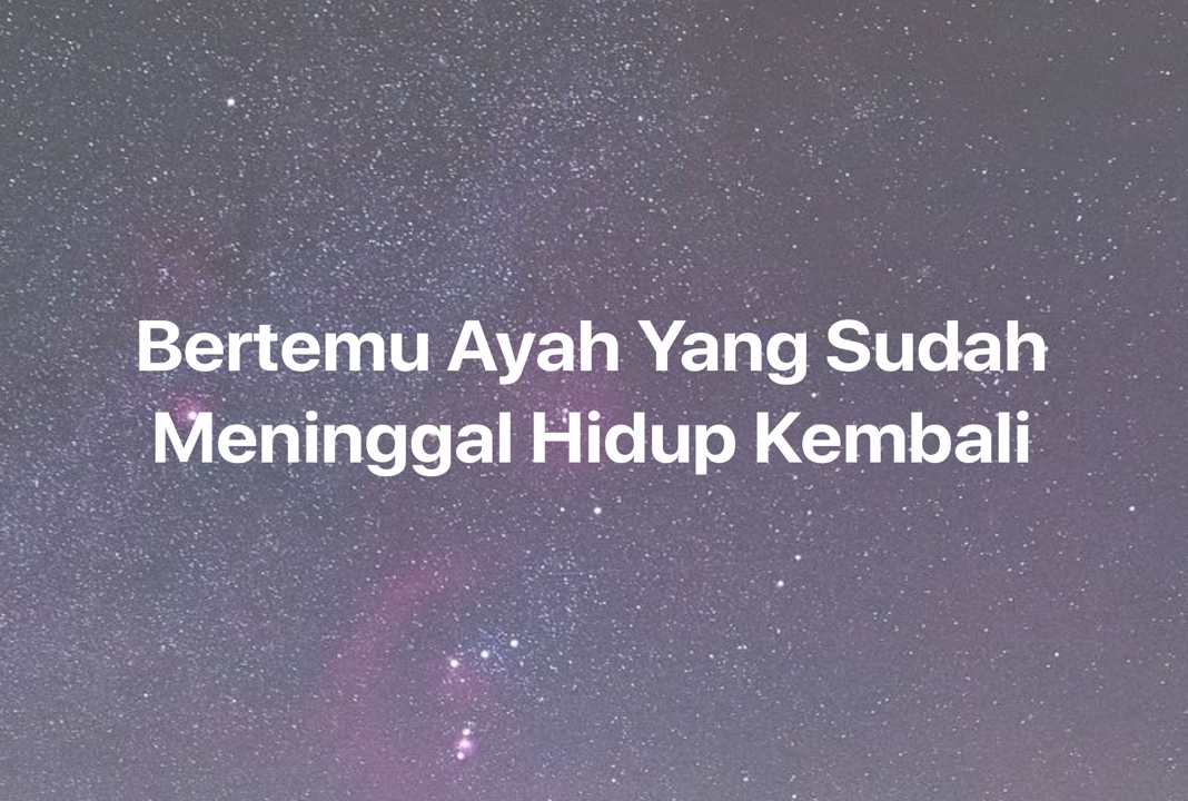 Gambar Mimpi Bertemu Ayah Yang Sudah Meninggal Hidup Kembali